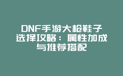 DNF手游大枪鞋子选择攻略:属性加成与推荐搭配_游戏攻略_36397绿色下载网 DNF手游大枪鞋子选择攻略:属性加成与推荐搭配_游戏攻略_36397绿色下载网