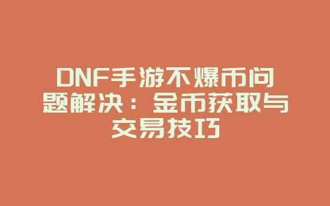 DNF手游不爆币问题解决：金币获取与交易技巧_游戏攻略_36397绿色下载网