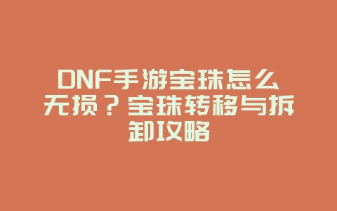 DNF手游宝珠怎么无损？宝珠转移与拆卸攻略_游戏攻略_36397绿色下载网