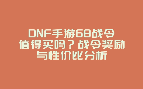 DNF手游68战令值得买吗？战令奖励与性价比分析_游戏攻略_36397绿色下载网