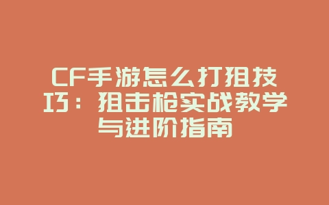 CF手游怎么打狙技巧：狙击枪实战教学与进阶指南_游戏攻略_36397绿色下载网