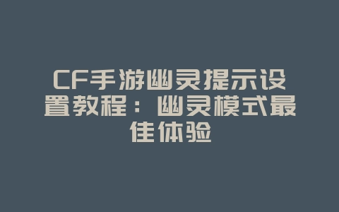 CF手游幽灵提示设置教程：幽灵模式最佳体验_游戏攻略_36397绿色下载网