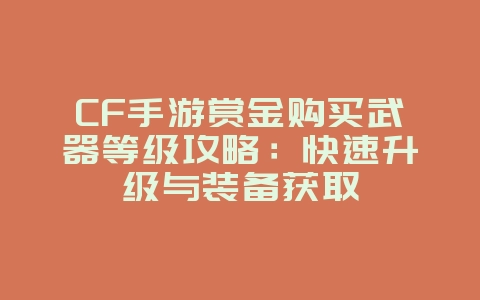 CF手游赏金购买武器等级攻略:快速升级与装备获取_游戏攻略_36397绿色下载网 CF手游赏金购买武器等级攻略:快速升级与装备获取_游戏攻略_36397绿色下载网