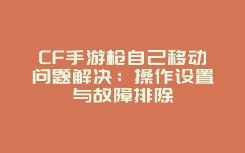 CF手游枪自己移动问题解决：操作设置与故障排除_游戏攻略_36397绿色下载网