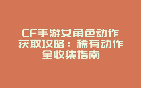 CF手游女角色动作获取攻略：稀有动作全收集指南_游戏攻略_36397绿色下载网