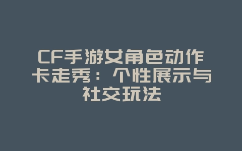 CF手游女角色动作卡走秀:个性展示与社交玩法_游戏资讯_36397绿色下载网 CF手游女角色动作卡走秀:个性展示与社交玩法_游戏资讯_36397绿色下载网
