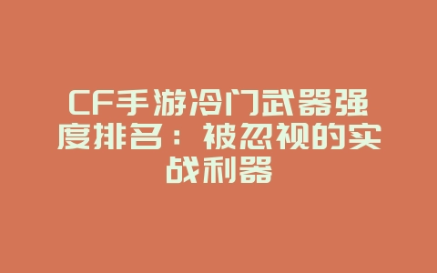 CF手游冷门武器强度排名：被忽视的实战利器_游戏攻略_36397绿色下载网