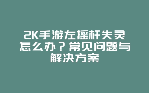 2K手游左摇杆失灵怎么办？常见问题与解决方案_游戏攻略_36397绿色下载网