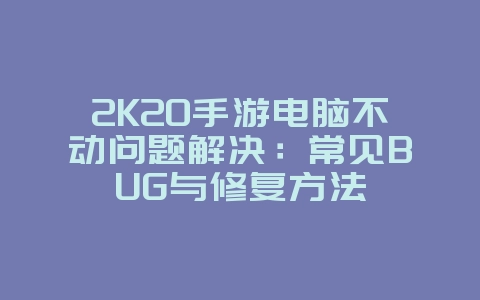 2K20手游电脑不动问题解决：常见BUG与修复方法_游戏攻略_36397绿色下载网