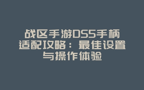 战区手游DS5手柄适配攻略:最佳设置与操作体验_游戏攻略_36397绿色下载网 战区手游DS5手柄适配攻略:最佳设置与操作体验_游戏攻略_36397绿色下载网
