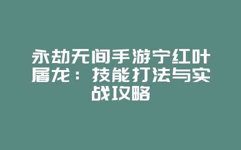 永劫无间手游宁红叶屠龙：技能打法与实战攻略_游戏攻略_36397绿色下载网