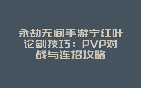 永劫无间手游宁红叶论剑技巧:PVP对战与连招攻略_游戏攻略_36397绿色下载网 永劫无间手游宁红叶论剑技巧:PVP对战与连招攻略_游戏攻略_36397绿色下载网