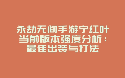 永劫无间手游宁红叶当前版本强度分析：最佳出装与打法_游戏攻略_36397绿色下载网