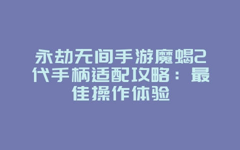 永劫无间手游魔蝎2代手柄适配攻略：最佳操作体验_游戏攻略_36397绿色下载网