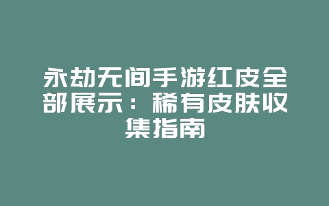 永劫无间手游红皮全部展示：稀有皮肤收集指南_游戏资讯_36397绿色下载网