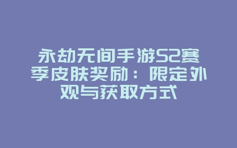 永劫无间手游S2赛季皮肤奖励:限定外观与获取方式_新游动态_36397绿色下载网 永劫无间手游S2赛季皮肤奖励:限定外观与获取方式_新游动态_36397绿色下载网