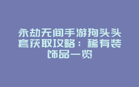 永劫无间手游狗头头套获取攻略:稀有装饰品一览_游戏攻略_36397绿色下载网 永劫无间手游狗头头套获取攻略:稀有装饰品一览_游戏攻略_36397绿色下载网