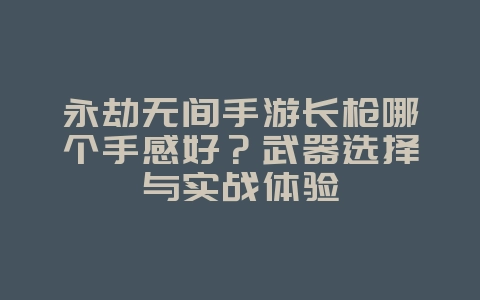 永劫无间手游长枪哪个手感好？武器选择与实战体验_游戏攻略_36397绿色下载网