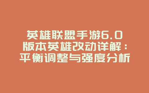 英雄联盟手游6.0版本英雄改动详解：平衡调整与强度分析_新游动态_36397绿色下载网