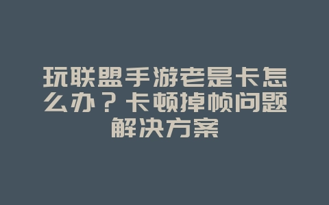 玩联盟手游老是卡怎么办？卡顿掉帧问题解决方案_游戏攻略_36397绿色下载网