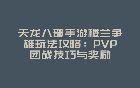 天龙八部手游楼兰争雄玩法攻略：PVP团战技巧与奖励_游戏攻略_36397绿色下载网