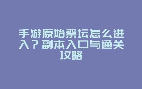 手游原始祭坛怎么进入？副本入口与通关攻略_游戏攻略_36397绿色下载网