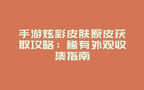 手游炫彩皮肤原皮获取攻略:稀有外观收集指南_游戏攻略_36397绿色下载网 手游炫彩皮肤原皮获取攻略:稀有外观收集指南_游戏攻略_36397绿色下载网
