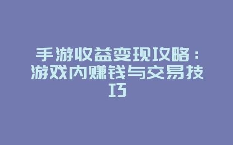 手游收益变现攻略：游戏内赚钱与交易技巧_游戏攻略_36397绿色下载网