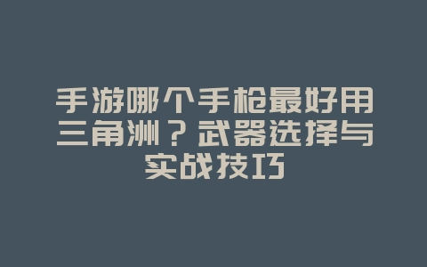 手游哪个手枪最好用三角洲？武器选择与实战技巧_游戏攻略_36397绿色下载网
