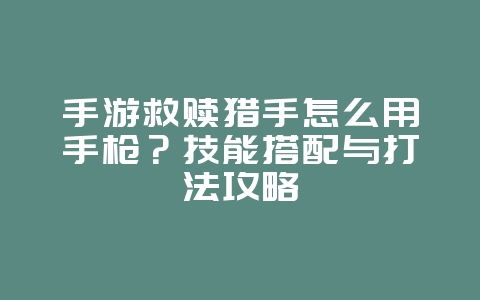 手游救赎猎手怎么用手枪？技能搭配与打法攻略_游戏攻略_36397绿色下载网