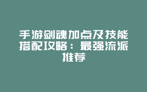 手游剑魂加点及技能搭配攻略:最强流派推荐_游戏攻略_36397绿色下载网 手游剑魂加点及技能搭配攻略:最强流派推荐_游戏攻略_36397绿色下载网