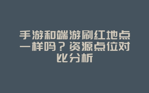 手游和端游刷红地点一样吗？资源点位对比分析_游戏攻略_36397绿色下载网