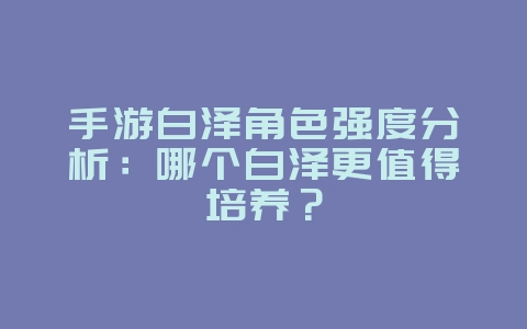 手游白泽角色强度分析：哪个白泽更值得培养？_游戏攻略_36397绿色下载网