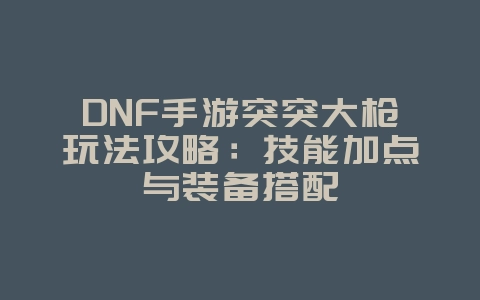 DNF手游突突大枪玩法攻略:技能加点与装备搭配_游戏攻略_36397绿色下载网 DNF手游突突大枪玩法攻略:技能加点与装备搭配_游戏攻略_36397绿色下载网