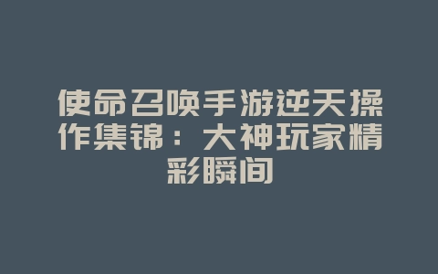 使命召唤手游逆天操作集锦:大神玩家精彩瞬间_游戏资讯_36397绿色下载网 使命召唤手游逆天操作集锦:大神玩家精彩瞬间_游戏资讯_36397绿色下载网
