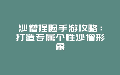沙僧捏脸手游攻略:打造专属个性沙僧形象_游戏攻略_36397绿色下载网 沙僧捏脸手游攻略:打造专属个性沙僧形象_游戏攻略_36397绿色下载网