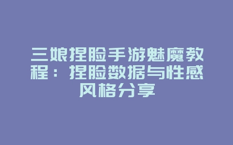 三娘捏脸手游魅魔教程：捏脸数据与性感风格分享_游戏攻略_36397绿色下载网