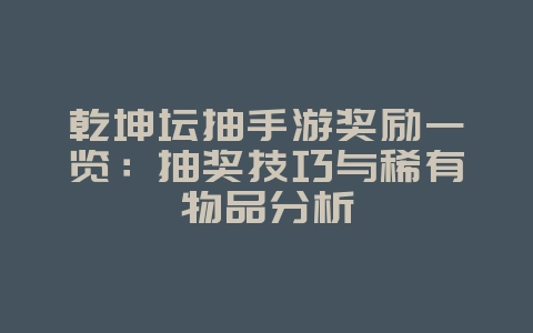 乾坤坛抽手游奖励一览：抽奖技巧与稀有物品分析_游戏攻略_36397绿色下载网
