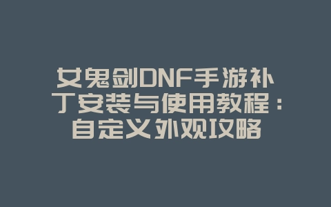 女鬼剑DNF手游补丁安装与使用教程：自定义外观攻略_游戏攻略_36397绿色下载网