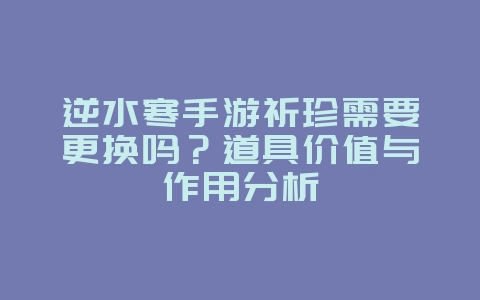 逆水寒手游祈珍需要更换吗？道具价值与作用分析_游戏攻略_36397绿色下载网