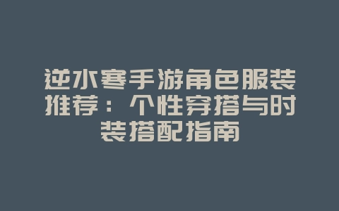 逆水寒手游角色服装推荐：个性穿搭与时装搭配指南_游戏攻略_36397绿色下载网