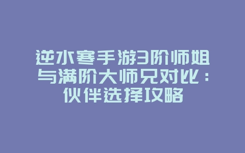 逆水寒手游3阶师姐与满阶大师兄对比：伙伴选择攻略_游戏攻略_36397绿色下载网