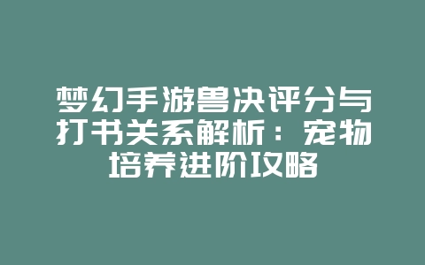 梦幻手游兽决评分与打书关系解析：宠物培养进阶攻略_游戏攻略_36397绿色下载网
