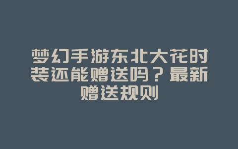 梦幻手游东北大花时装还能赠送吗?最新赠送规则_游戏资讯_36397绿色下载网 梦幻手游东北大花时装还能赠送吗?最新赠送规则_游戏资讯_36397绿色下载网