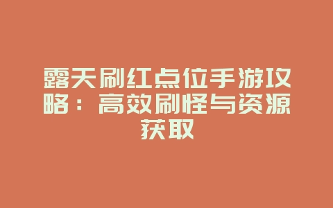 露天刷红点位手游攻略：高效刷怪与资源获取_游戏攻略_36397绿色下载网