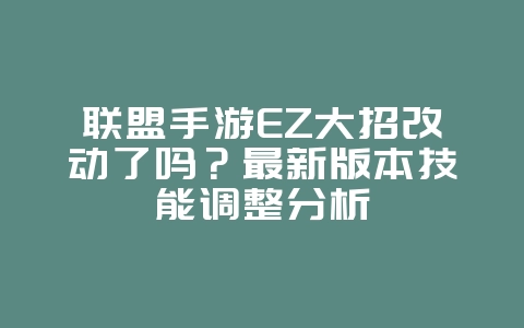 联盟手游EZ大招改动了吗?最新版本技能调整分析_游戏资讯_36397绿色下载网 联盟手游EZ大招改动了吗?最新版本技能调整分析_游戏资讯_36397绿色下载网