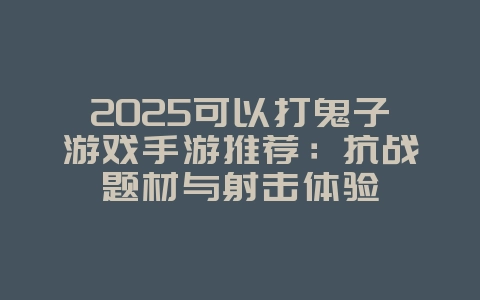 2025可以打鬼子游戏手游推荐：抗战题材与射击体验