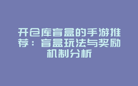 开仓库盲盒的手游推荐:盲盒玩法与奖励机制分析_新游动态_36397绿色下载网 开仓库盲盒的手游推荐:盲盒玩法与奖励机制分析_新游动态_36397绿色下载网