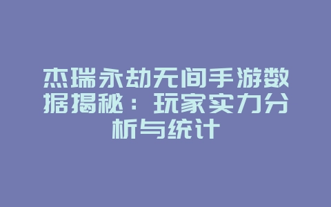 杰瑞永劫无间手游数据揭秘:玩家实力分析与统计_游戏资讯_36397绿色下载网 杰瑞永劫无间手游数据揭秘:玩家实力分析与统计_游戏资讯_36397绿色下载网