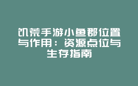 饥荒手游小鱼郡位置与作用：资源点位与生存指南_游戏攻略_36397绿色下载网